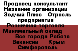 Продавец-консультант › Название организации ­ Зодчий-Плюс › Отрасль предприятия ­ Розничная торговля › Минимальный оклад ­ 17 000 - Все города Работа » Вакансии   . Крым,Симферополь